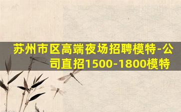 苏州市区高端夜场招聘模特-公司直招1500-1800模特